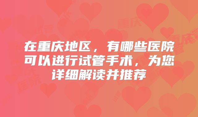 在重庆地区，有哪些医院可以进行试管手术，为您详细解读并推荐