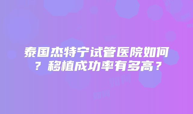 泰国杰特宁试管医院如何？移植成功率有多高？