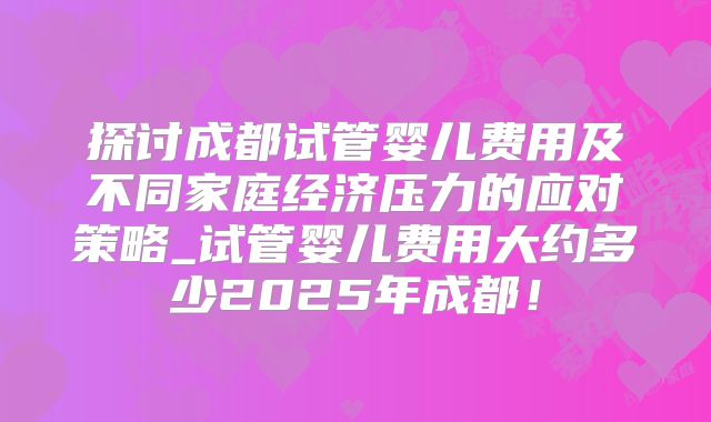 探讨成都试管婴儿费用及不同家庭经济压力的应对策略_试管婴儿费用大约多少2025年成都！