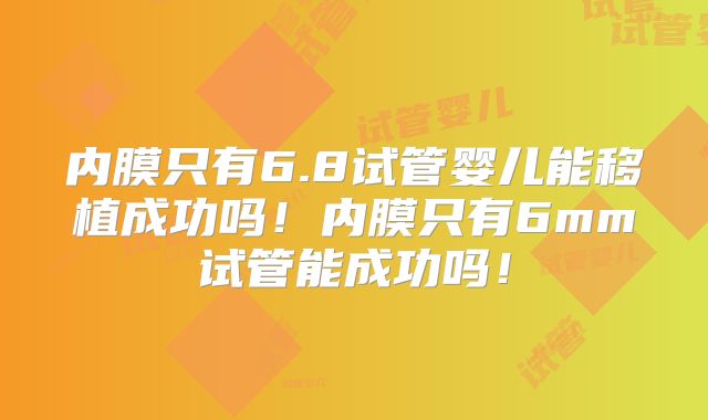 内膜只有6.8试管婴儿能移植成功吗！内膜只有6mm试管能成功吗！