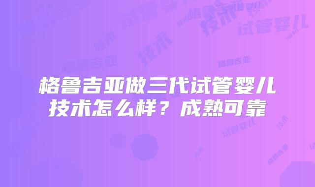 格鲁吉亚做三代试管婴儿技术怎么样？成熟可靠