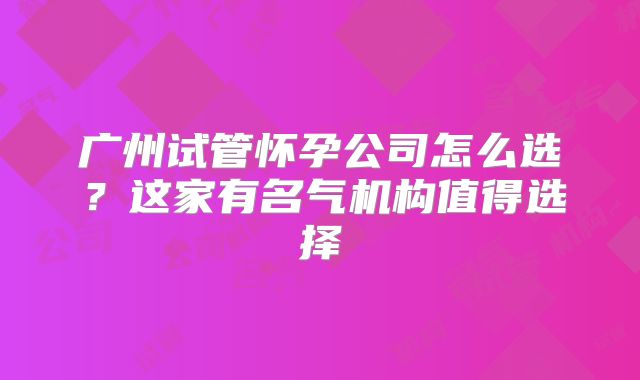 广州试管怀孕公司怎么选？这家有名气机构值得选择