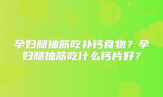 孕妇腿抽筋吃补钙食物？孕妇腿抽筋吃什么钙片好？