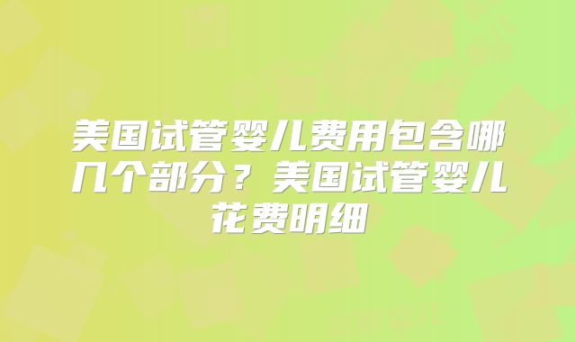 美国试管婴儿费用包含哪几个部分？美国试管婴儿花费明细