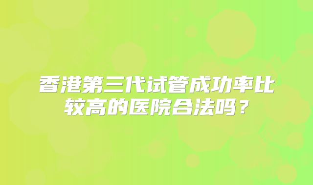 香港第三代试管成功率比较高的医院合法吗?