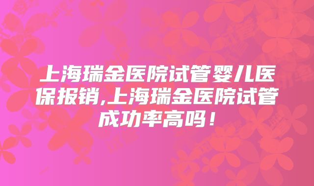 上海瑞金医院试管婴儿医保报销,上海瑞金医院试管成功率高吗!