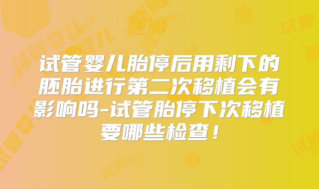 试管婴儿胎停后用剩下的胚胎进行第二次移植会有影响吗-试管胎停下次移植要哪些检查！