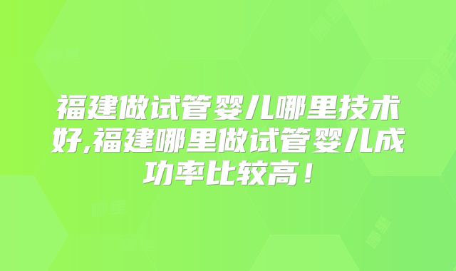 福建做试管婴儿哪里技术好,福建哪里做试管婴儿成功率比较高！