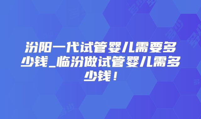 汾阳一代试管婴儿需要多少钱_临汾做试管婴儿需多少钱!