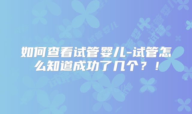 如何查看试管婴儿-试管怎么知道成功了几个？！