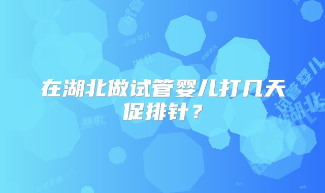 在湖北做试管婴儿打几天促排针？