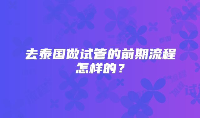 去泰国做试管的前期流程怎样的?
