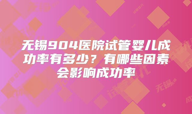 无锡904医院试管婴儿成功率有多少?有哪些因素会影响成功率