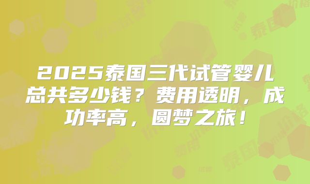 2025泰国三代试管婴儿总共多少钱？费用透明，成功率高，圆梦之旅！