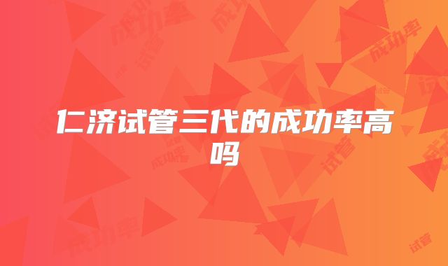 仁济试管三代的成功率高吗