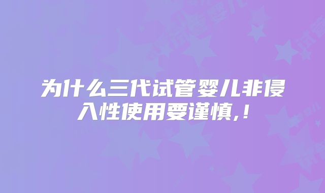 为什么三代试管婴儿非侵入性使用要谨慎,!