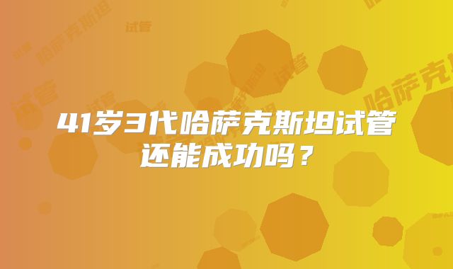 41岁3代哈萨克斯坦试管还能成功吗？