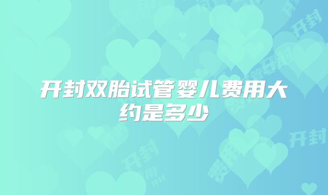 开封双胎试管婴儿费用大约是多少
