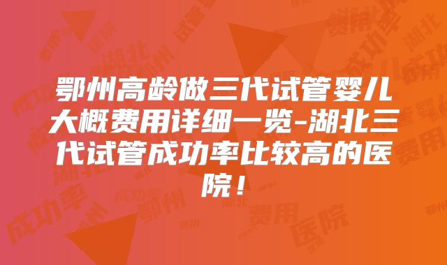 鄂州高龄做三代试管婴儿大概费用详细一览-湖北三代试管成功率比较高的医院！