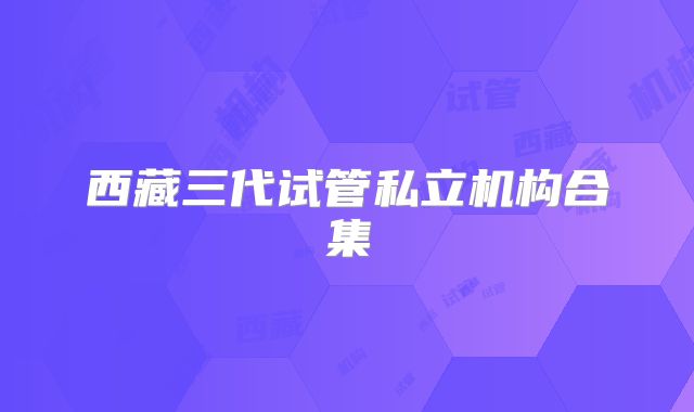 西藏三代试管私立机构合集