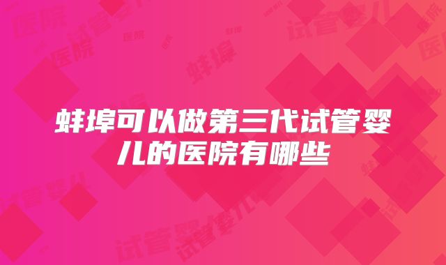 蚌埠可以做第三代试管婴儿的医院有哪些