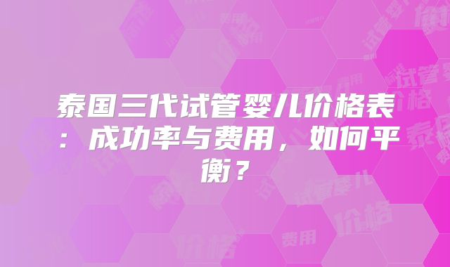 泰国三代试管婴儿价格表：成功率与费用，如何平衡？