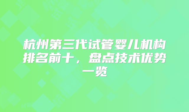 杭州第三代试管婴儿机构排名前十，盘点技术优势一览