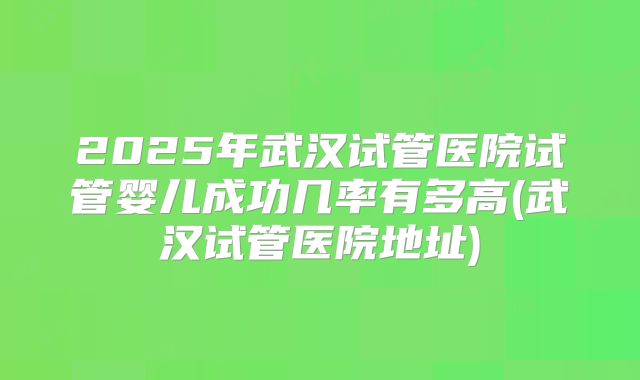 2025年武汉试管医院试管婴儿成功几率有多高(武汉试管医院地址)