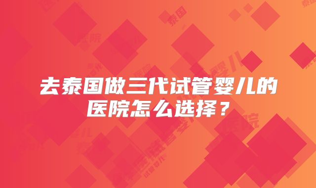 去泰国做三代试管婴儿的医院怎么选择?