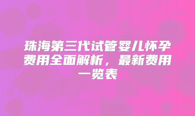 珠海第三代试管婴儿怀孕费用全面解析，最新费用一览表