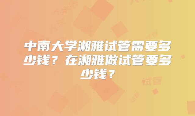 中南大学湘雅试管需要多少钱？在湘雅做试管要多少钱？