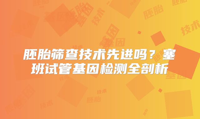 胚胎筛查技术先进吗？塞班试管基因检测全剖析