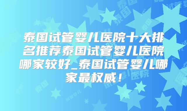泰国试管婴儿医院十大排名推荐泰国试管婴儿医院哪家较好_泰国试管婴儿哪家最权威！