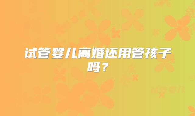 试管婴儿离婚还用管孩子吗？