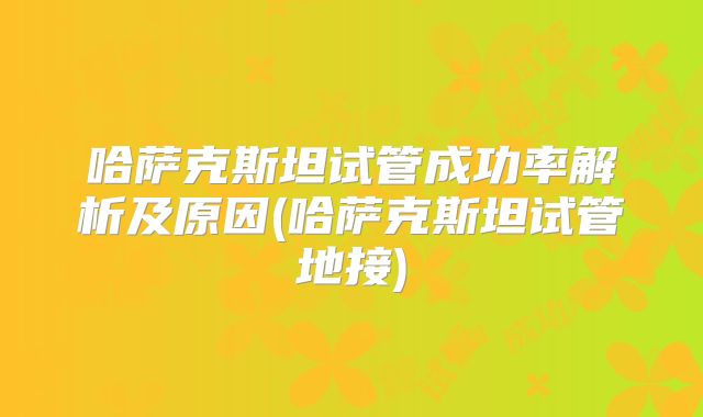 哈萨克斯坦试管成功率解析及原因(哈萨克斯坦试管地接)