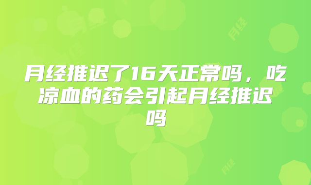 月经推迟了16天正常吗,吃凉血的药会引起月经推迟吗