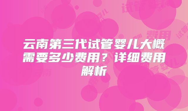 云南第三代试管婴儿大概需要多少费用?详细费用解析