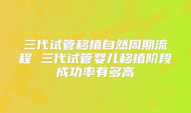 三代试管移植自然周期流程 三代试管婴儿移植阶段成功率有多高