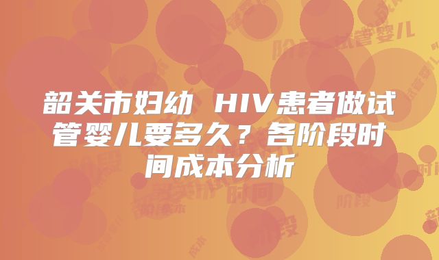 韶关市妇幼 HIV患者做试管婴儿要多久?各阶段时间成本分析