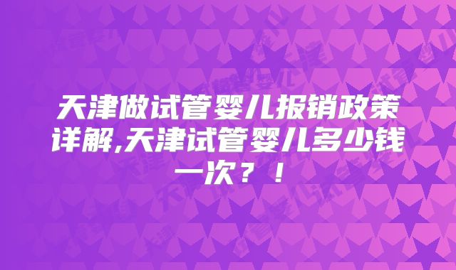 天津做试管婴儿报销政策详解,天津试管婴儿多少钱一次？！
