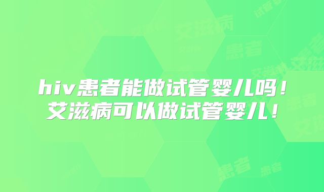 hiv患者能做试管婴儿吗!艾滋病可以做试管婴儿!