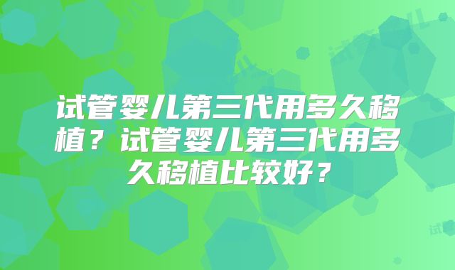试管婴儿第三代用多久移植？试管婴儿第三代用多久移植比较好？