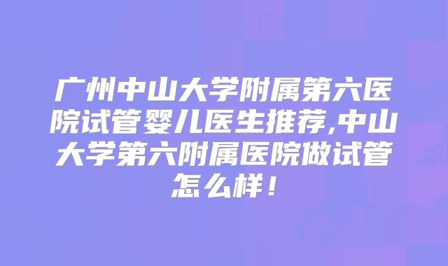 广州中山大学附属第六医院试管婴儿医生推荐,中山大学第六附属医院做试管怎么样！