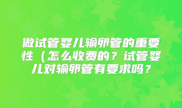 做试管婴儿输卵管的重要性（怎么收费的？试管婴儿对输卵管有要求吗？