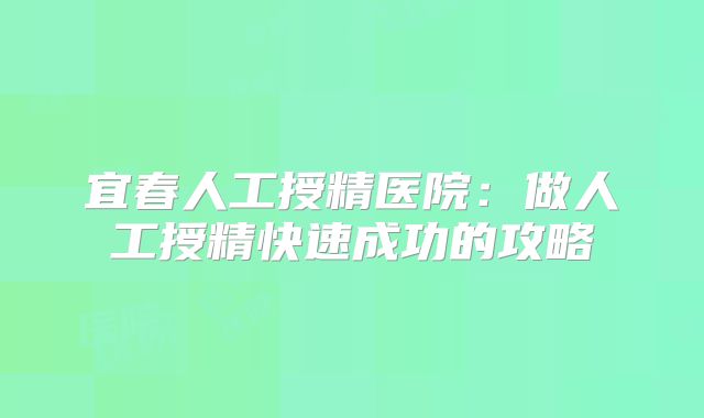 宜春人工授精医院:做人工授精快速成功的攻略