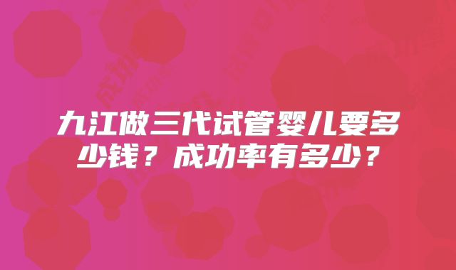 九江做三代试管婴儿要多少钱？成功率有多少？