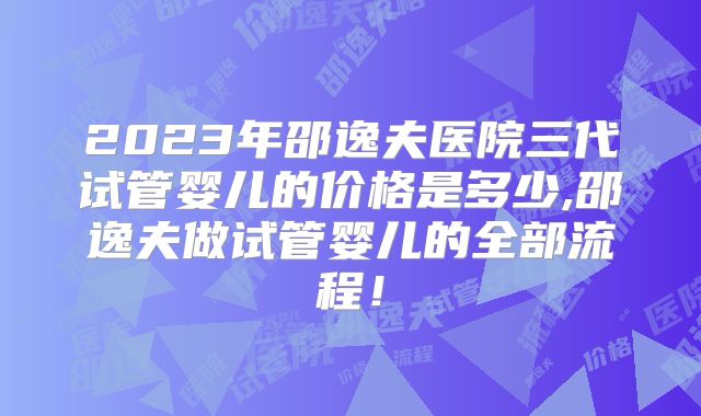 2023年邵逸夫医院三代试管婴儿的价格是多少,邵逸夫做试管婴儿的全部流程！