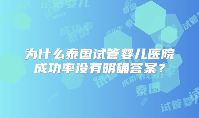 为什么泰国试管婴儿医院成功率没有明确答案？