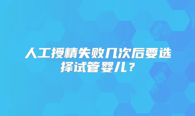 人工授精失败几次后要选择试管婴儿？