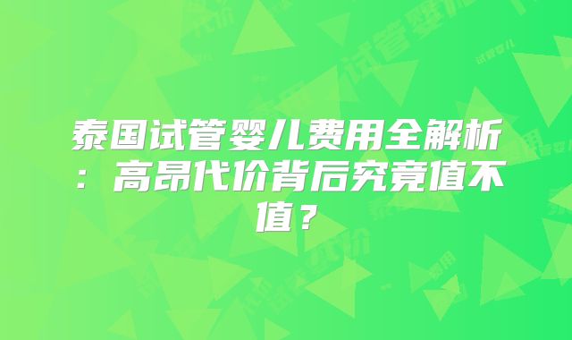 泰国试管婴儿费用全解析:高昂代价背后究竟值不值?